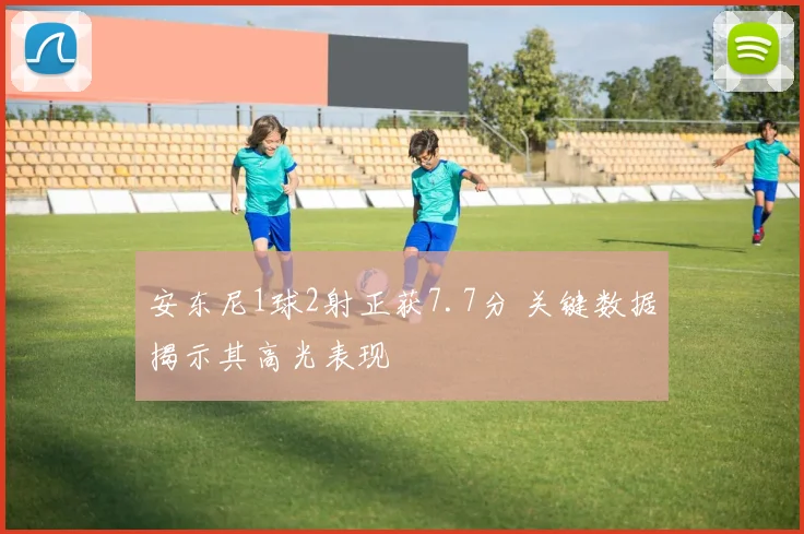 安东尼1球2射正获7.7分 关键数据揭示其高光表现