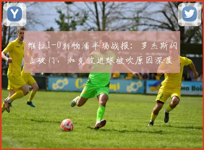 维拉1-0利物浦半场战报:罗杰斯闪击破门,加克波进球被吹原因深度解析