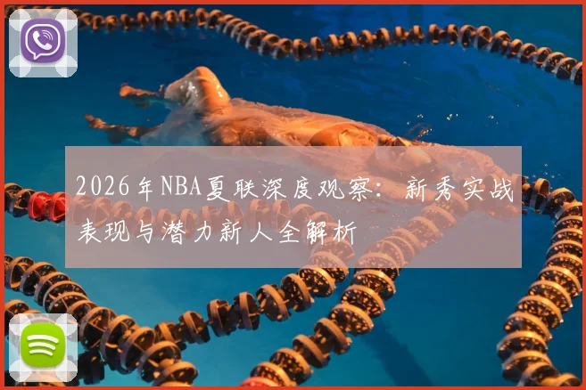 2026年NBA夏联深度观察:新秀实战表现与潜力新人全解析