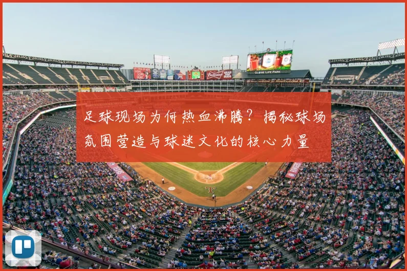 足球现场为何热血沸腾?揭秘球场氛围营造与球迷文化的核心力量