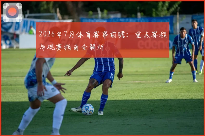 2026年7月体育赛事前瞻:重点赛程与观赛指南全解析