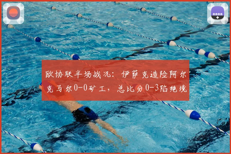 欧协联半场战况:伊萨克造险阿尔克马尔0-0矿工,总比分0-3陷绝境