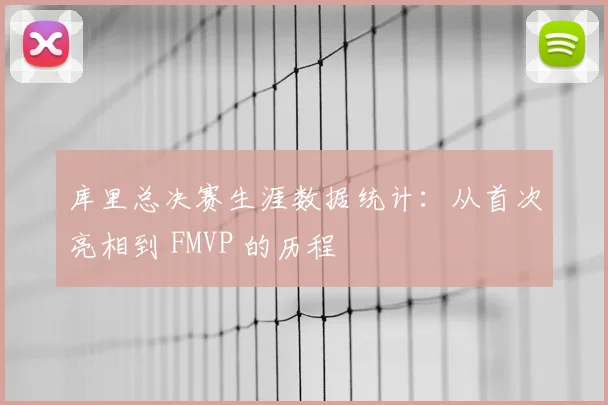 库里总决赛生涯数据统计:从首次亮相到 FMVP 的历程
