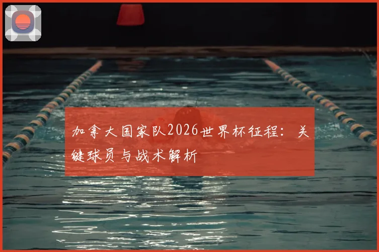加拿大国家队2026世界杯征程:关键球员与战术解析
