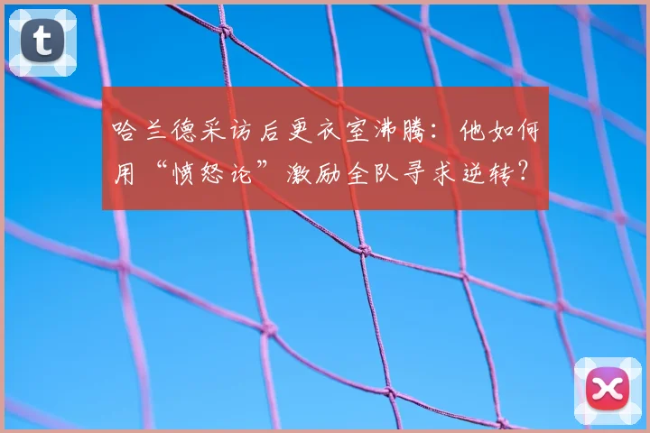 哈兰德采访后更衣室沸腾:他如何用“愤怒论”激励全队寻求逆转?