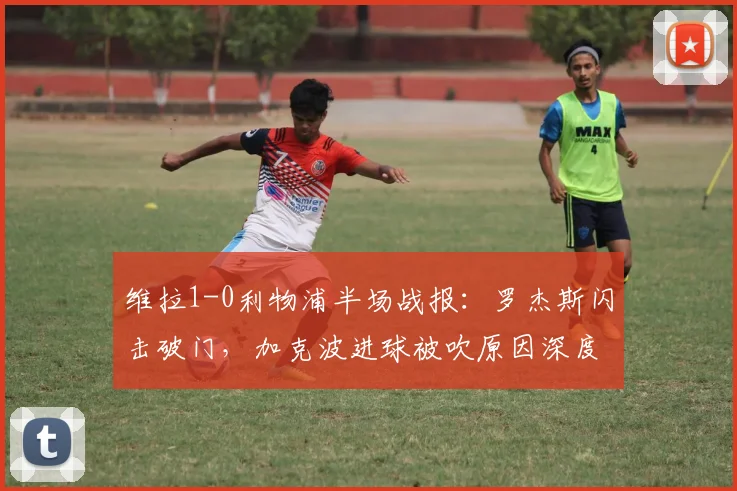 维拉1-0利物浦半场战报:罗杰斯闪击破门,加克波进球被吹原因深度解析
