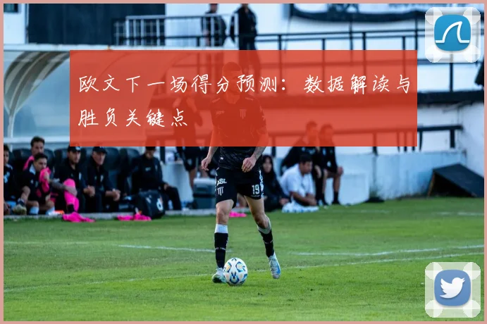 欧文下一场得分预测:数据解读与胜负关键点