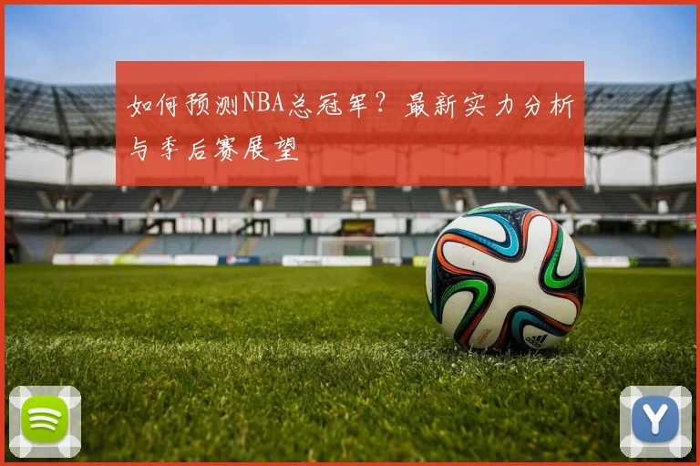 如何预测NBA总冠军?最新实力分析与季后赛展望