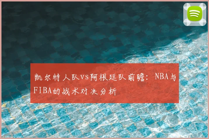 凯尔特人队vs阿根廷队前瞻：NBA与FIBA的战术对决分析