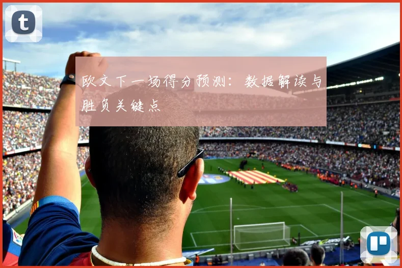 欧文下一场得分预测：数据解读与胜负关键点