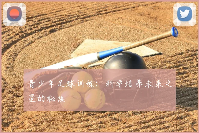 青少年足球训练：科学培养未来之星的秘诀