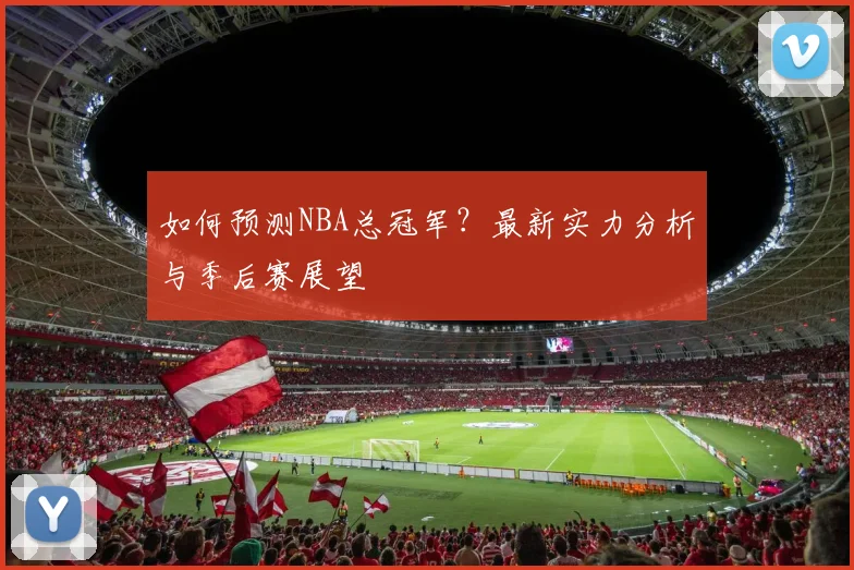 如何预测NBA总冠军?最新实力分析与季后赛展望
