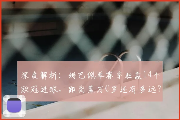 深度解析:姆巴佩单赛季狂轰14个欧冠进球,距离莱万C罗还有多远?